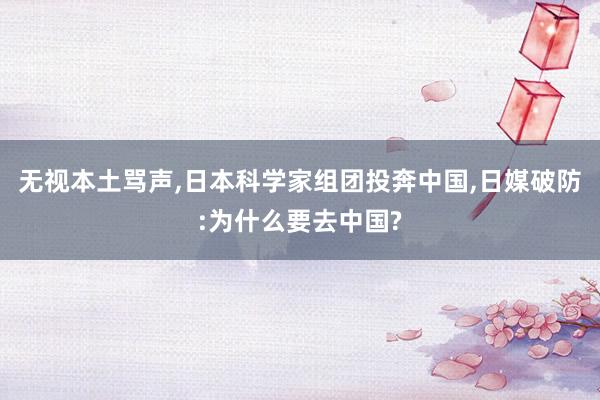 无视本土骂声,日本科学家组团投奔中国,日媒破防:为什么要去中国?