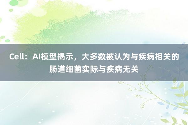 Cell：AI模型揭示，大多数被认为与疾病相关的肠道细菌实际与疾病无关