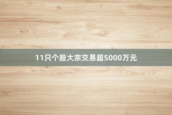 11只个股大宗交易超5000万元