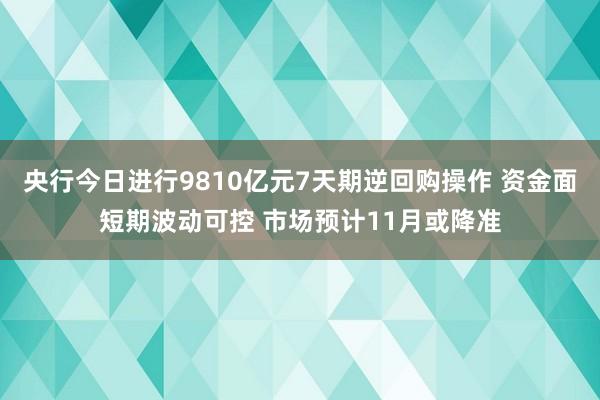 央行今日进行9810亿元7天期逆回购操作 资金面短期波动可控 市场预计11月或降准