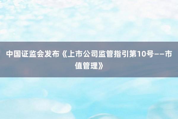 中国证监会发布《上市公司监管指引第10号——市值管理》