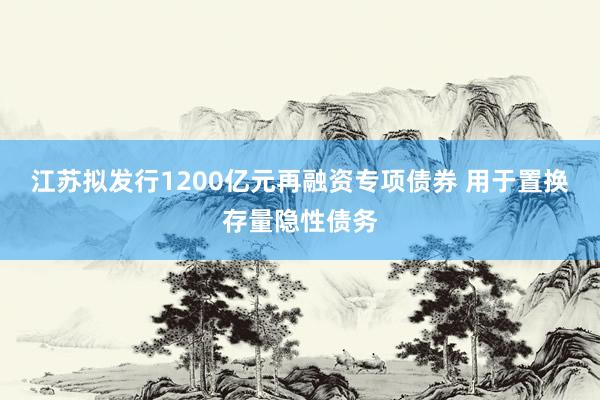 江苏拟发行1200亿元再融资专项债券 用于置换存量隐性债务