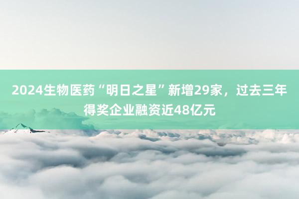 2024生物医药“明日之星”新增29家，过去三年得奖企业融资近48亿元