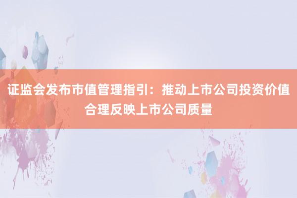 证监会发布市值管理指引：推动上市公司投资价值合理反映上市公司质量