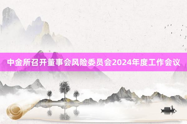 中金所召开董事会风险委员会2024年度工作会议