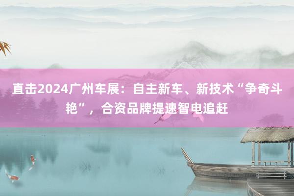 直击2024广州车展：自主新车、新技术“争奇斗艳”，合资品牌提速智电追赶