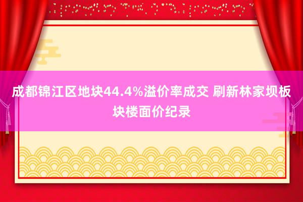 成都锦江区地块44.4%溢价率成交 刷新林家坝板块楼面价纪录