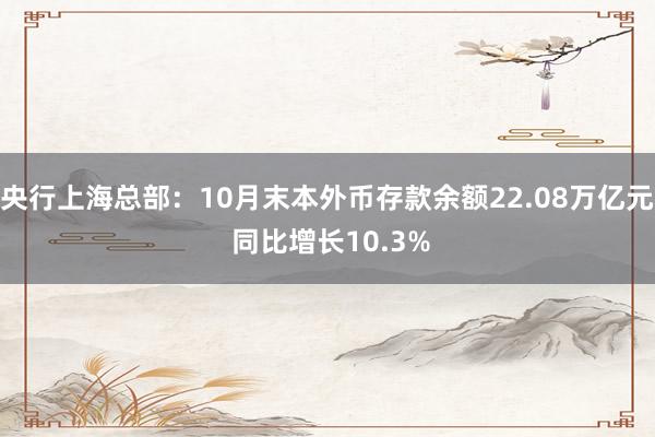 央行上海总部：10月末本外币存款余额22.08万亿元 同比增长10.3%