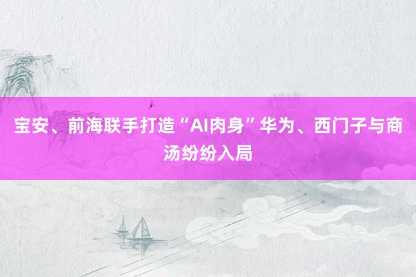 宝安、前海联手打造“AI肉身”华为、西门子与商汤纷纷入局