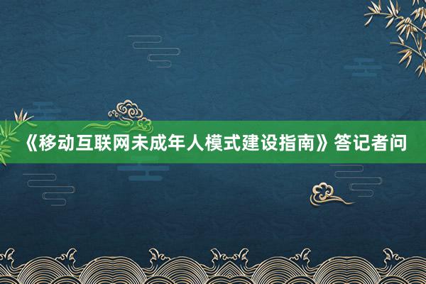 《移动互联网未成年人模式建设指南》答记者问