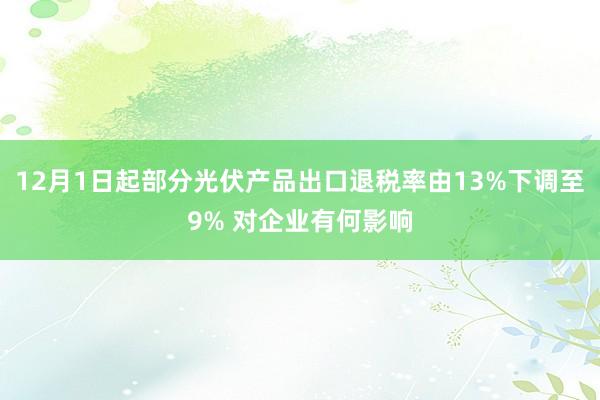 12月1日起部分光伏产品出口退税率由13%下调至9% 对企业有何影响