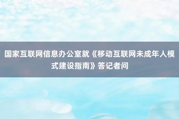 国家互联网信息办公室就《移动互联网未成年人模式建设指南》答记者问