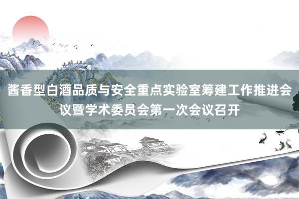 酱香型白酒品质与安全重点实验室筹建工作推进会议暨学术委员会第一次会议召开