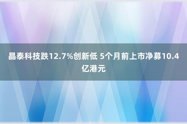 晶泰科技跌12.7%创新低 5个月前上市净募10.4亿港元