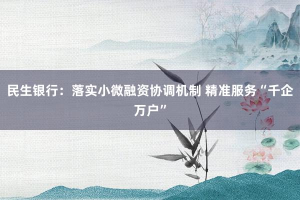 民生银行：落实小微融资协调机制 精准服务“千企万户”