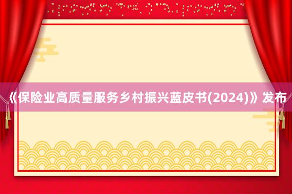 《保险业高质量服务乡村振兴蓝皮书(2024)》发布