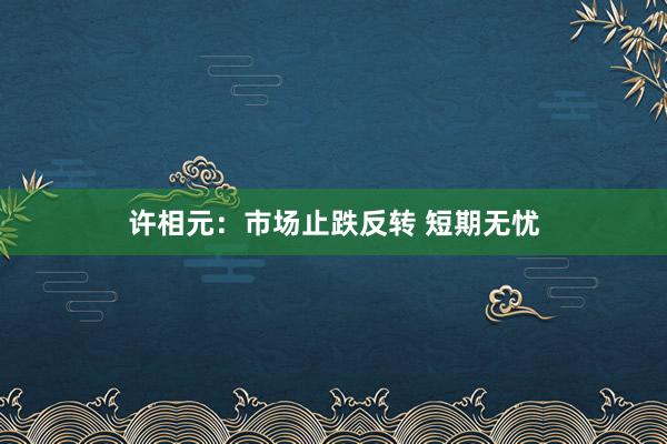 许相元：市场止跌反转 短期无忧