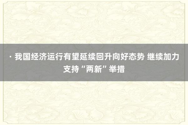 · 我国经济运行有望延续回升向好态势 继续加力支持“两新”举措