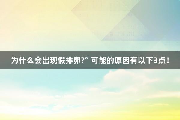 为什么会出现假排卵?”可能的原因有以下3点！