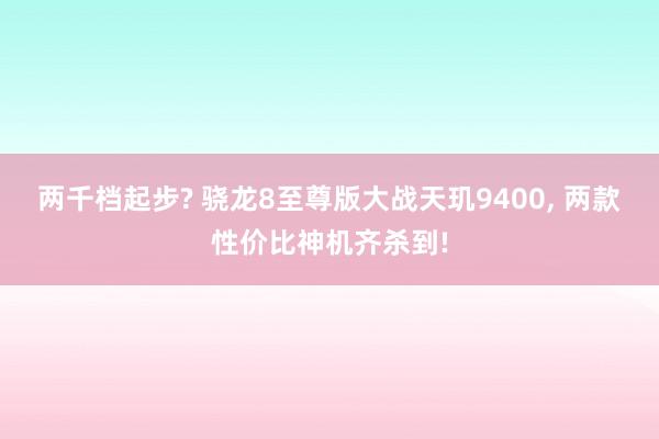 两千档起步? 骁龙8至尊版大战天玑9400, 两款性价比神机齐杀到!