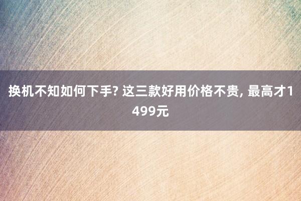 换机不知如何下手? 这三款好用价格不贵, 最高才1499元