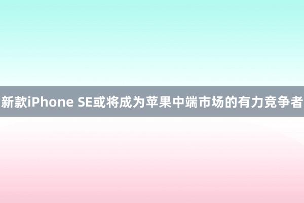 新款iPhone SE或将成为苹果中端市场的有力竞争者