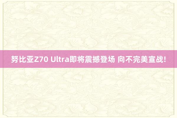 努比亚Z70 Ultra即将震撼登场 向不完美宣战!