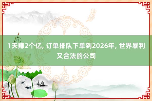 1天赚2个亿, 订单排队下单到2026年, 世界暴利又合法的公司