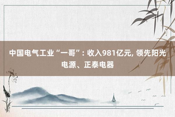 中国电气工业“一哥”: 收入981亿元, 领先阳光电源、正泰电器