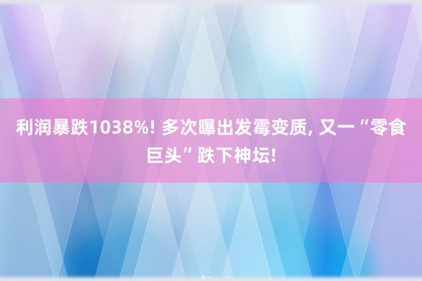 利润暴跌1038%! 多次曝出发霉变质, 又一“零食巨头”跌下神坛!