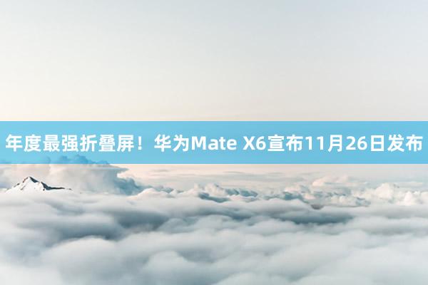 年度最强折叠屏！华为Mate X6宣布11月26日发布