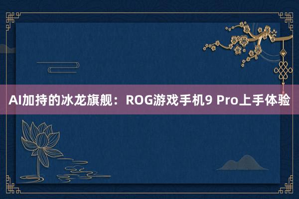 AI加持的冰龙旗舰：ROG游戏手机9 Pro上手体验