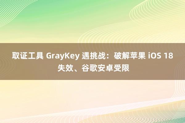 取证工具 GrayKey 遇挑战：破解苹果 iOS 18 失效、谷歌安卓受限