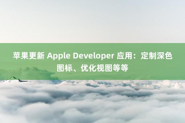 苹果更新 Apple Developer 应用：定制深色图标、优化视图等等