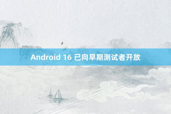 Android 16 已向早期测试者开放