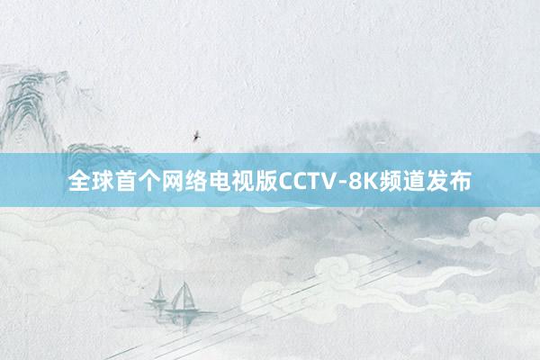 全球首个网络电视版CCTV-8K频道发布