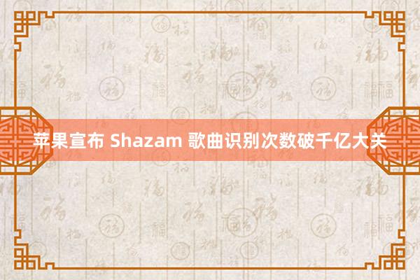 苹果宣布 Shazam 歌曲识别次数破千亿大关