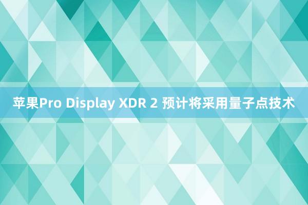 苹果Pro Display XDR 2 预计将采用量子点技术