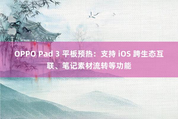 OPPO Pad 3 平板预热：支持 iOS 跨生态互联、笔记素材流转等功能