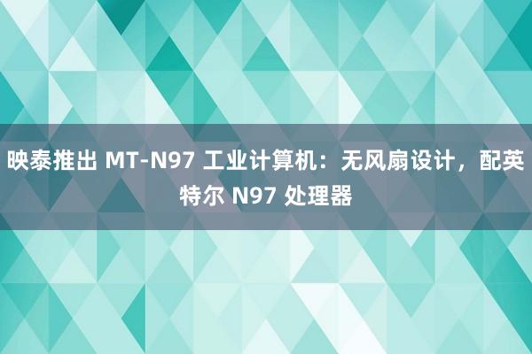 映泰推出 MT-N97 工业计算机：无风扇设计，配英特尔 N97 处理器