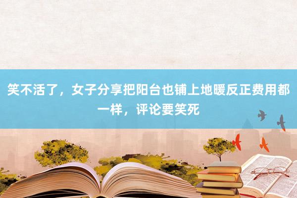 笑不活了，女子分享把阳台也铺上地暖反正费用都一样，评论要笑死