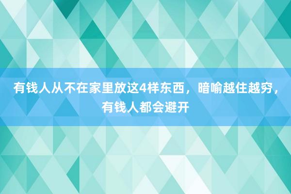 有钱人从不在家里放这4样东西，暗喻越住越穷，有钱人都会避开