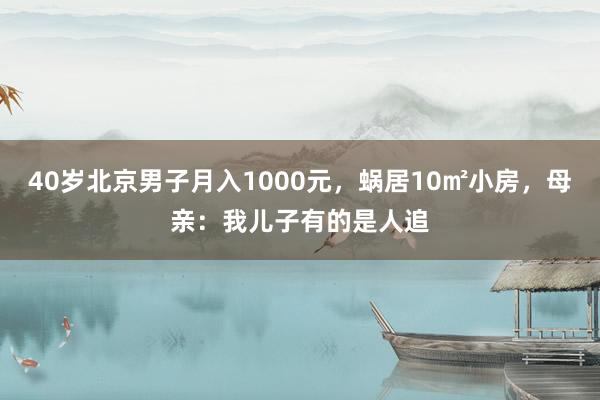 40岁北京男子月入1000元，蜗居10㎡小房，母亲：我儿子有的是人追