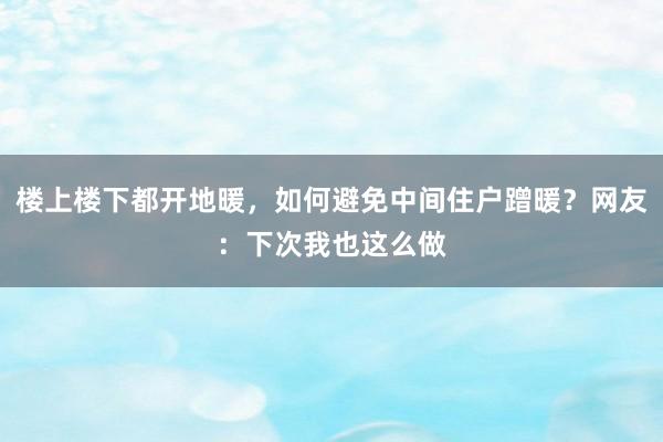 楼上楼下都开地暖，如何避免中间住户蹭暖？网友：下次我也这么做