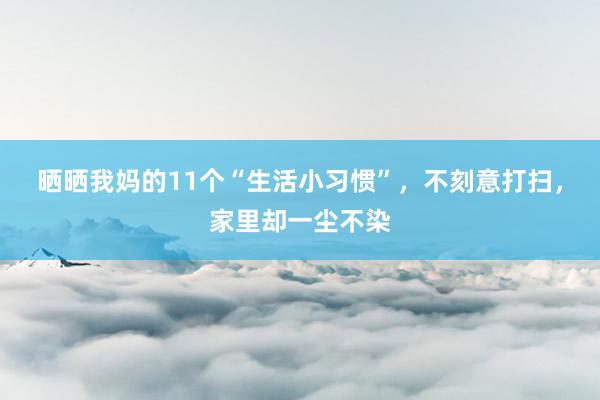 晒晒我妈的11个“生活小习惯”，不刻意打扫，家里却一尘不染