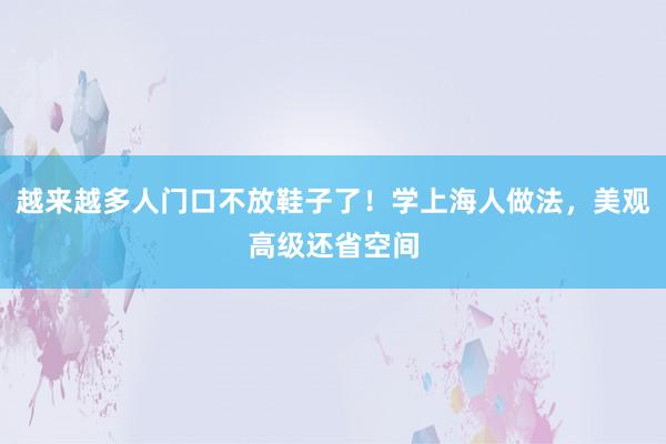 越来越多人门口不放鞋子了！学上海人做法，美观高级还省空间