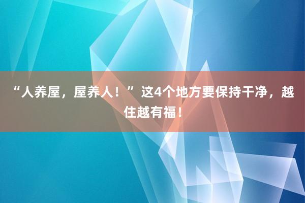 “人养屋，屋养人！” 这4个地方要保持干净，越住越有福！