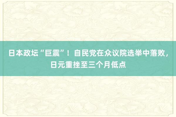 日本政坛“巨震”！自民党在众议院选举中落败，日元重挫至三个月低点