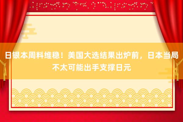 日银本周料维稳！美国大选结果出炉前，日本当局不太可能出手支撑日元