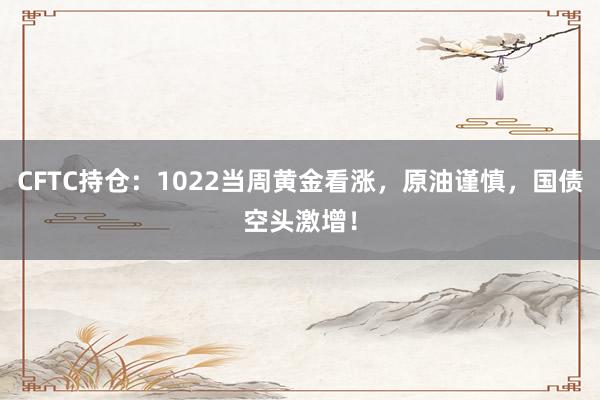 CFTC持仓：1022当周黄金看涨，原油谨慎，国债空头激增！